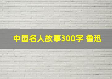 中国名人故事300字 鲁迅